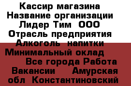 Кассир магазина › Название организации ­ Лидер Тим, ООО › Отрасль предприятия ­ Алкоголь, напитки › Минимальный оклад ­ 20 000 - Все города Работа » Вакансии   . Амурская обл.,Константиновский р-н